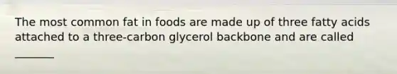 The most common fat in foods are made up of three fatty acids attached to a three-carbon glycerol backbone and are called _______