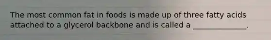The most common fat in foods is made up of three fatty acids attached to a glycerol backbone and is called a ______________.