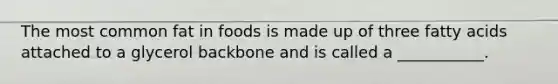 The most common fat in foods is made up of three fatty acids attached to a glycerol backbone and is called a ___________.