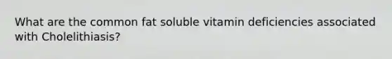 What are the common fat soluble vitamin deficiencies associated with Cholelithiasis?