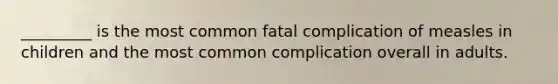 _________ is the most common fatal complication of measles in children and the most common complication overall in adults.