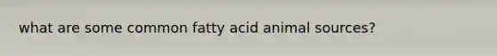 what are some common fatty acid animal sources?