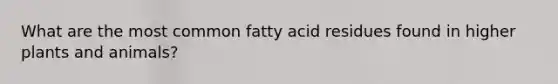 What are the most common fatty acid residues found in higher plants and animals?