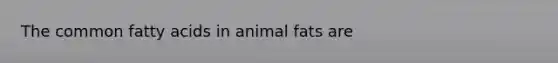 The common fatty acids in animal fats are