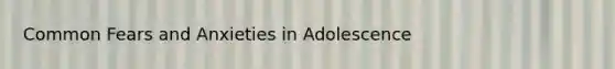 Common Fears and Anxieties in Adolescence