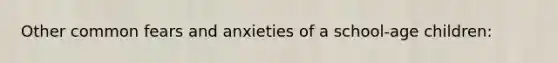 Other common fears and anxieties of a school-age children: