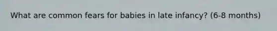 What are common fears for babies in late infancy? (6-8 months)