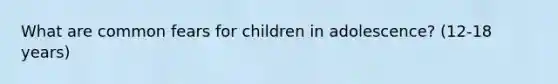 What are common fears for children in adolescence? (12-18 years)