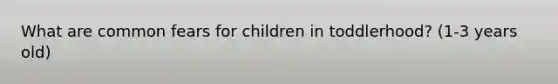 What are common fears for children in toddlerhood? (1-3 years old)