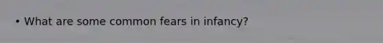 • What are some common fears in infancy?