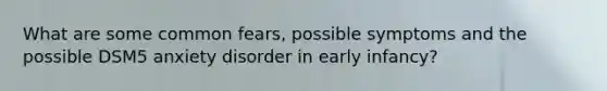 What are some common fears, possible symptoms and the possible DSM5 anxiety disorder in early infancy?