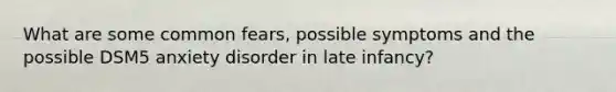 What are some common fears, possible symptoms and the possible DSM5 anxiety disorder in late infancy?