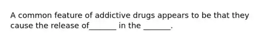 A common feature of addictive drugs appears to be that they cause the release of_______ in the _______.