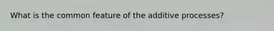 What is the common feature of the additive processes?