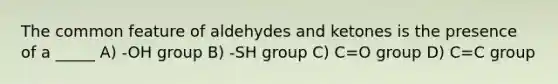 The common feature of aldehydes and ketones is the presence of a _____ A) -OH group B) -SH group C) C=O group D) C=C group