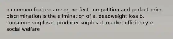 a common feature among perfect competition and perfect price discrimination is the elimination of a. deadweight loss b. consumer surplus c. producer surplus d. market efficiency e. social welfare