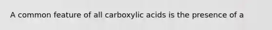 A common feature of all carboxylic acids is the presence of a