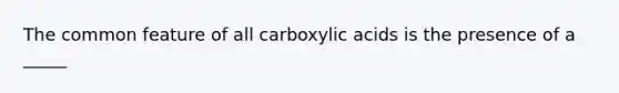 The common feature of all carboxylic acids is the presence of a _____