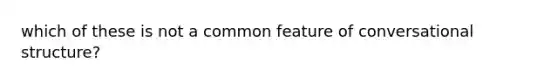 which of these is not a common feature of conversational structure?