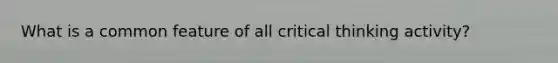 What is a common feature of all critical thinking activity?