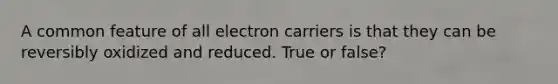 A common feature of all electron carriers is that they can be reversibly oxidized and reduced. True or false?