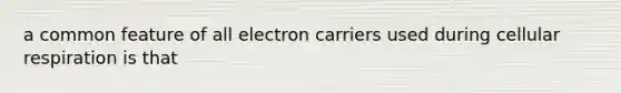 a common feature of all electron carriers used during <a href='https://www.questionai.com/knowledge/k1IqNYBAJw-cellular-respiration' class='anchor-knowledge'>cellular respiration</a> is that