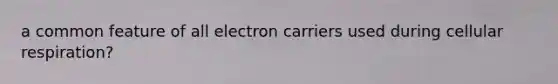 a common feature of all electron carriers used during cellular respiration?