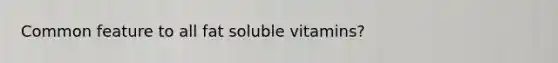 Common feature to all fat soluble vitamins?