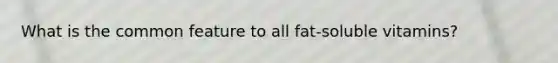 What is the common feature to all fat-soluble vitamins?