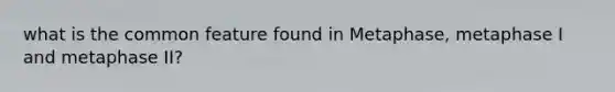 what is the common feature found in Metaphase, metaphase I and metaphase II?