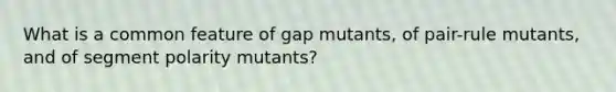 What is a common feature of gap mutants, of pair-rule mutants, and of segment polarity mutants?