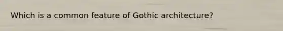 Which is a common feature of Gothic architecture?