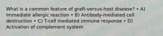 What is a common feature of graft-versus-host disease? • A) Immediate allergic reaction • B) Antibody-mediated cell destruction • C) T-cell mediated immune response • D) Activation of complement system