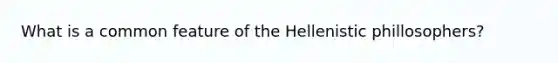 What is a common feature of the Hellenistic phillosophers?