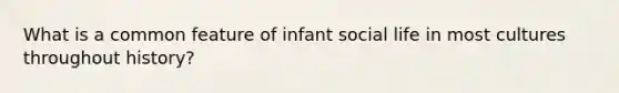 What is a common feature of infant social life in most cultures throughout history?