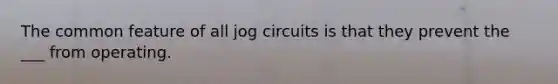 The common feature of all jog circuits is that they prevent the ___ from operating.