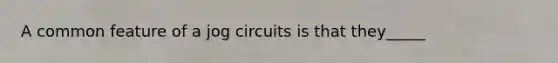 A common feature of a jog circuits is that they_____