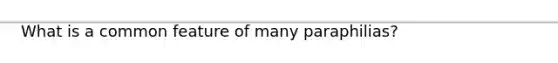 What is a common feature of many paraphilias?