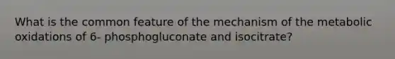 What is the common feature of the mechanism of the metabolic oxidations of 6- phosphogluconate and isocitrate?