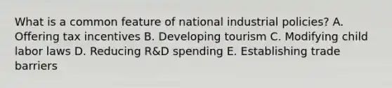 What is a common feature of national industrial​ policies? A. Offering tax incentives B. Developing tourism C. Modifying child labor laws D. Reducing​ R&D spending E. Establishing trade barriers