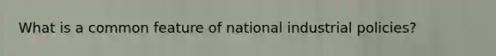 What is a common feature of national industrial​ policies?