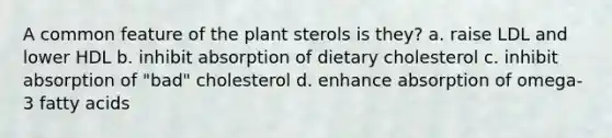 A common feature of the plant sterols is they? a. raise LDL and lower HDL b. inhibit absorption of dietary cholesterol c. inhibit absorption of "bad" cholesterol d. enhance absorption of omega-3 fatty acids