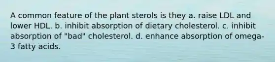 A common feature of the plant sterols is they a. raise LDL and lower HDL. b. inhibit absorption of dietary cholesterol. c. inhibit absorption of "bad" cholesterol. d. enhance absorption of omega-3 fatty acids.