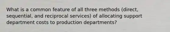 What is a common feature of all three methods (direct, sequential, and reciprocal services) of allocating support department costs to production departments?