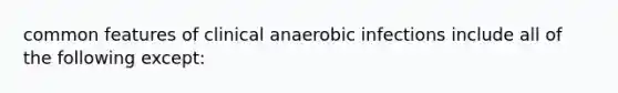 common features of clinical anaerobic infections include all of the following except: