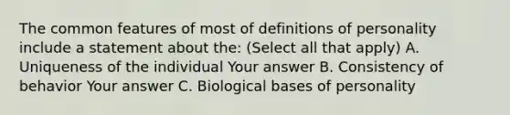 The common features of most of definitions of personality include a statement about the: (Select all that apply) A. Uniqueness of the individual Your answer B. Consistency of behavior Your answer C. Biological bases of personality