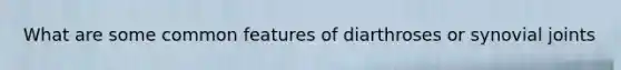 What are some common features of diarthroses or synovial joints