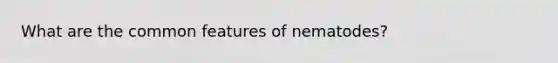 What are the common features of nematodes?