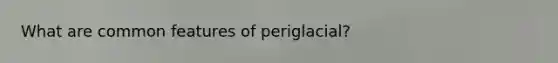 What are common features of periglacial?