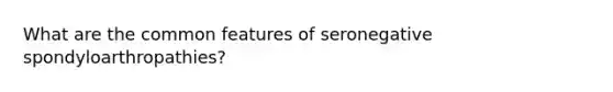 What are the common features of seronegative spondyloarthropathies?